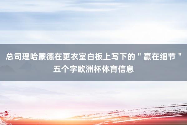 总司理哈蒙德在更衣室白板上写下的＂赢在细节＂五个字欧洲杯体育信息