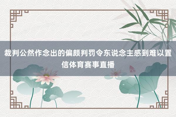 裁判公然作念出的偏颇判罚令东说念主感到难以置信体育赛事直播