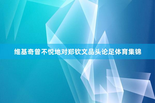 维基奇曾不悦地对郑钦文品头论足体育集锦