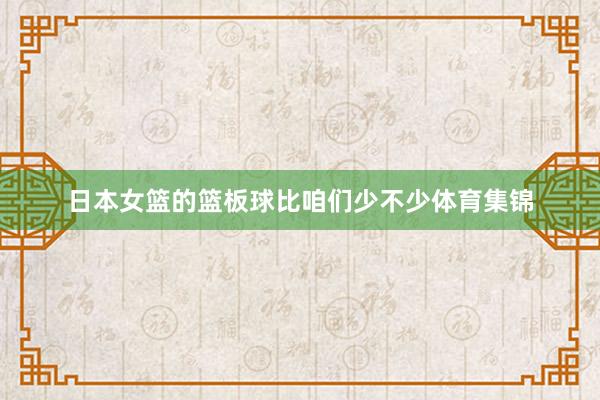 日本女篮的篮板球比咱们少不少体育集锦