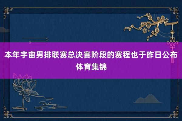 本年宇宙男排联赛总决赛阶段的赛程也于昨日公布体育集锦