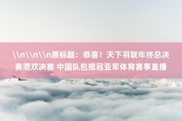 \n\n\n原标题：恭喜！天下羽联年终总决赛混双决赛 中国队包揽冠亚军体育赛事直播