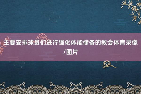 主要安排球员们进行强化体能储备的教会体育录像/图片