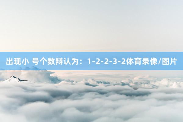 出现小 号个数辩认为:1-2-2-3-2体育录像/图片