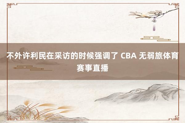 不外许利民在采访的时候强调了 CBA 无弱旅体育赛事直播