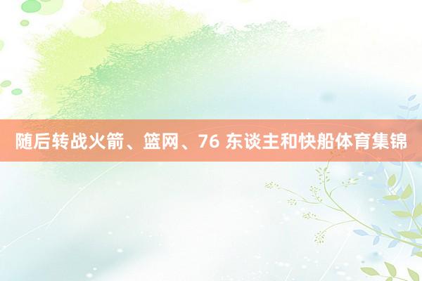 随后转战火箭、篮网、76 东谈主和快船体育集锦