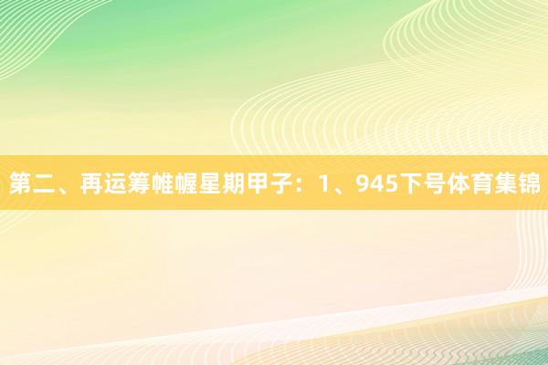 第二、再运筹帷幄星期甲子：　　1、945下号体育集锦