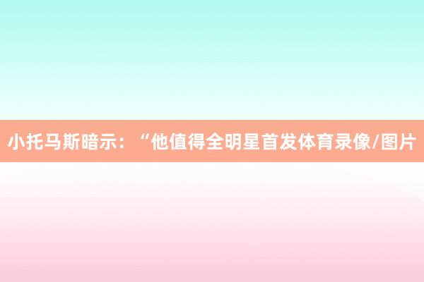 小托马斯暗示:“他值得全明星首发体育录像/图片