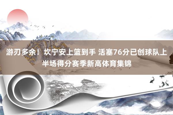 游刃多余！坎宁安上篮到手 活塞76分已创球队上半场得分赛季新高体育集锦