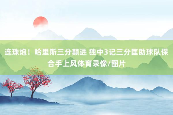 连珠炮!哈里斯三分颠进 独中3记三分匡助球队保合手上风体育录像/图片