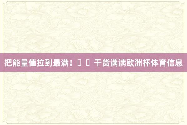 把能量值拉到最满!⚡️干货满满欧洲杯体育信息