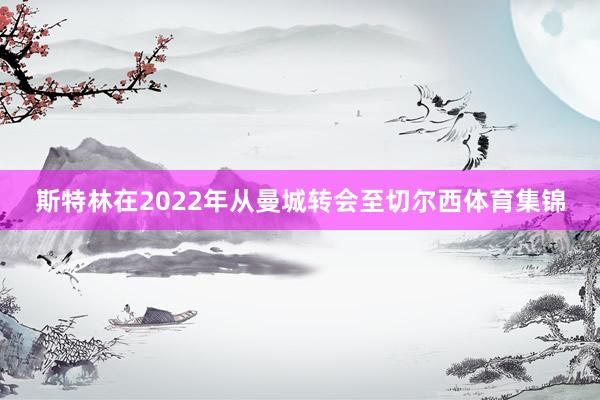 斯特林在2022年从曼城转会至切尔西体育集锦