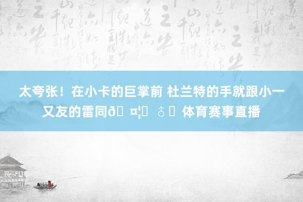 太夸张!在小卡的巨掌前 杜兰特的手就跟小一又友的雷同🤦♂️体育赛事直播