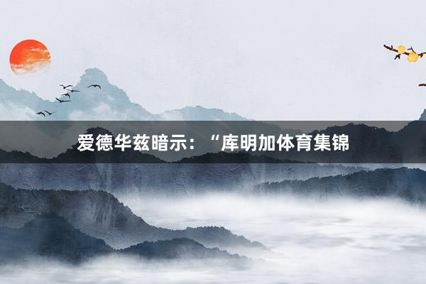 爱德华兹暗示:“库明加体育集锦