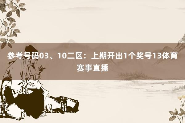 参考号码03、10　　二区：上期开出1个奖号13体育赛事直播