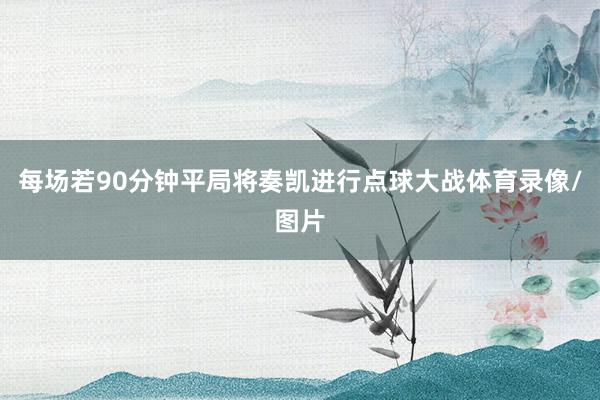 每场若90分钟平局将奏凯进行点球大战体育录像/图片