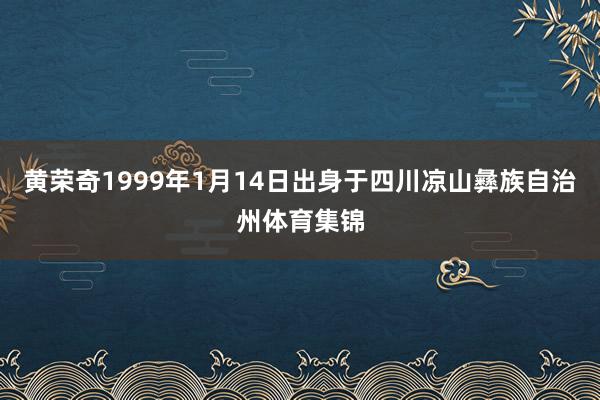 黄荣奇1999年1月14日出身于四川凉山彝族自治州体育集锦