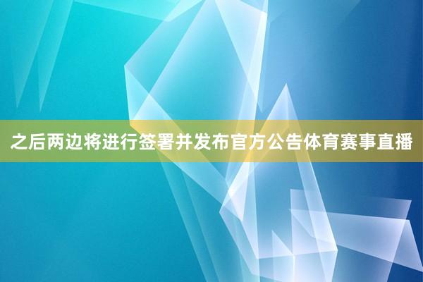之后两边将进行签署并发布官方公告体育赛事直播