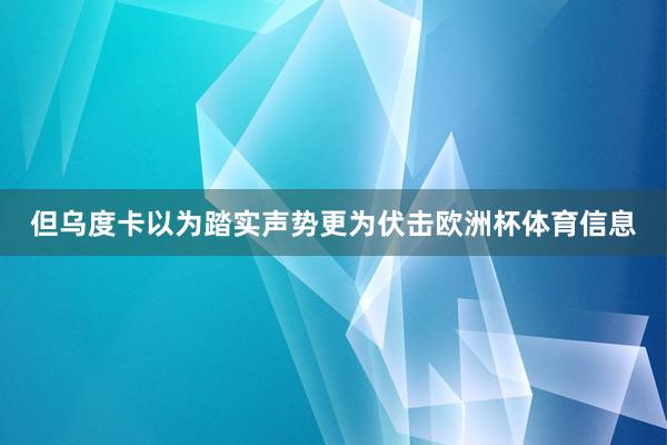 但乌度卡以为踏实声势更为伏击欧洲杯体育信息