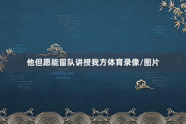 他但愿能留队讲授我方体育录像/图片