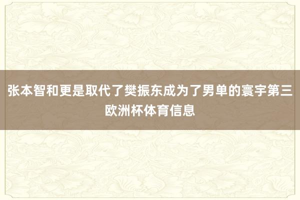 张本智和更是取代了樊振东成为了男单的寰宇第三欧洲杯体育信息