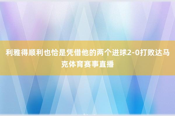 利雅得顺利也恰是凭借他的两个进球2-0打败达马克体育赛事直播