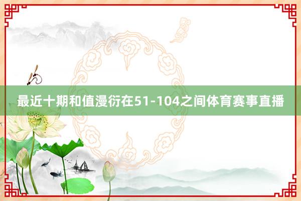 最近十期和值漫衍在51-104之间体育赛事直播