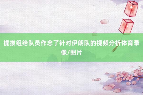 提拔组给队员作念了针对伊朗队的视频分析体育录像/图片