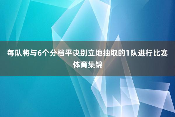 每队将与6个分档平诀别立地抽取的1队进行比赛体育集锦