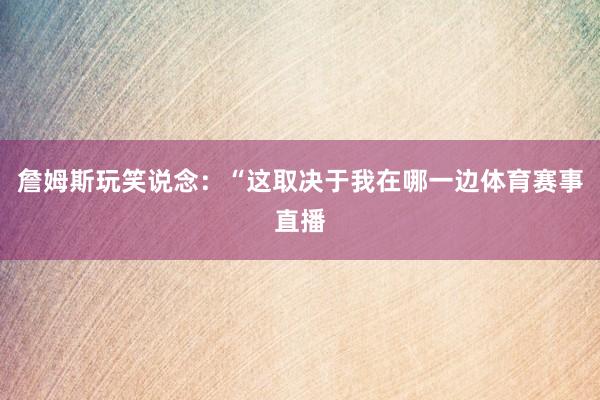 詹姆斯玩笑说念：“这取决于我在哪一边体育赛事直播