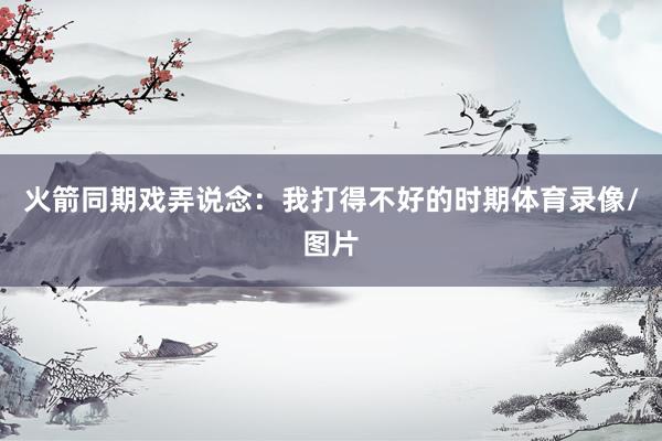 火箭同期戏弄说念：我打得不好的时期体育录像/图片