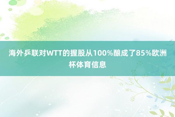 海外乒联对WTT的握股从100%酿成了85%欧洲杯体育信息