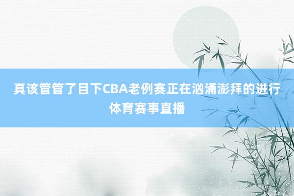 真该管管了目下CBA老例赛正在汹涌澎拜的进行体育赛事直播