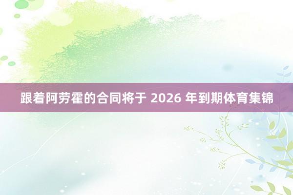 跟着阿劳霍的合同将于 2026 年到期体育集锦