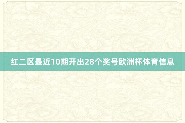 红二区最近10期开出28个奖号欧洲杯体育信息
