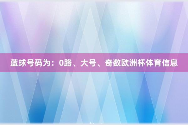 蓝球号码为：0路、大号、奇数欧洲杯体育信息