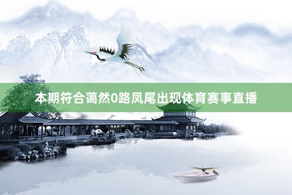 本期符合蔼然0路凤尾出现体育赛事直播
