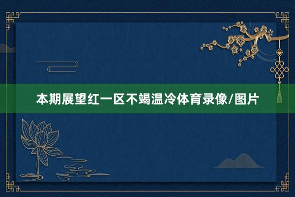 本期展望红一区不竭温冷体育录像/图片