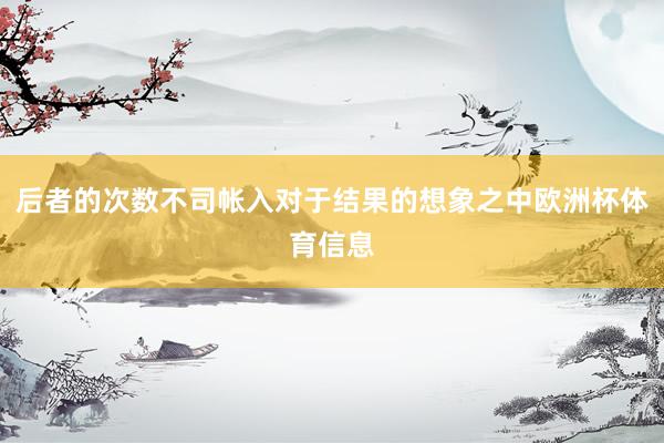 后者的次数不司帐入对于结果的想象之中欧洲杯体育信息