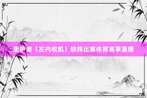 里萨谢（左内收肌）缺阵比赛体育赛事直播