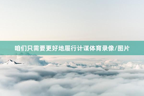 咱们只需要更好地履行计谋体育录像/图片