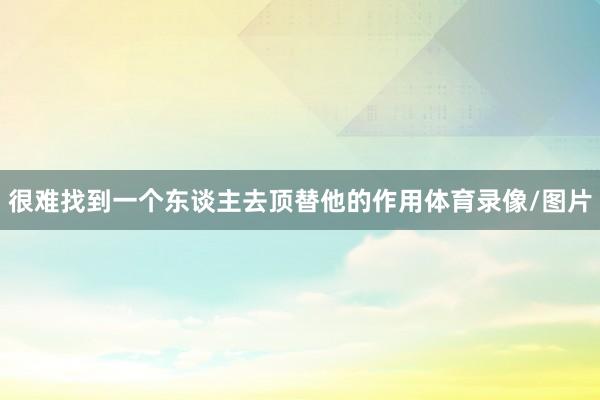 很难找到一个东谈主去顶替他的作用体育录像/图片