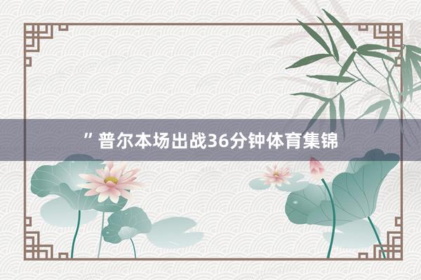 ”普尔本场出战36分钟体育集锦
