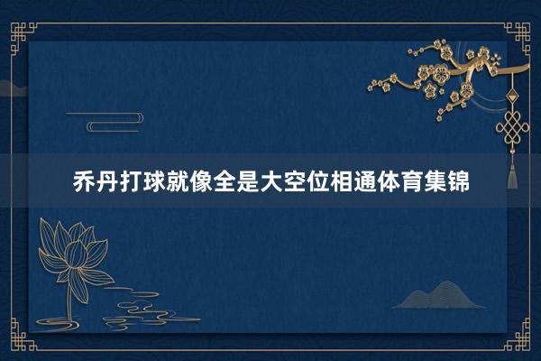 乔丹打球就像全是大空位相通体育集锦