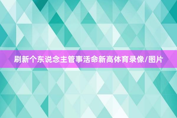 刷新个东说念主管事活命新高体育录像/图片