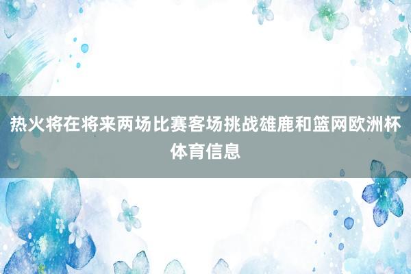 热火将在将来两场比赛客场挑战雄鹿和篮网欧洲杯体育信息