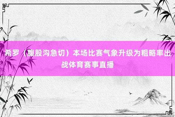 希罗（腹股沟急切）本场比赛气象升级为粗略率出战体育赛事直播