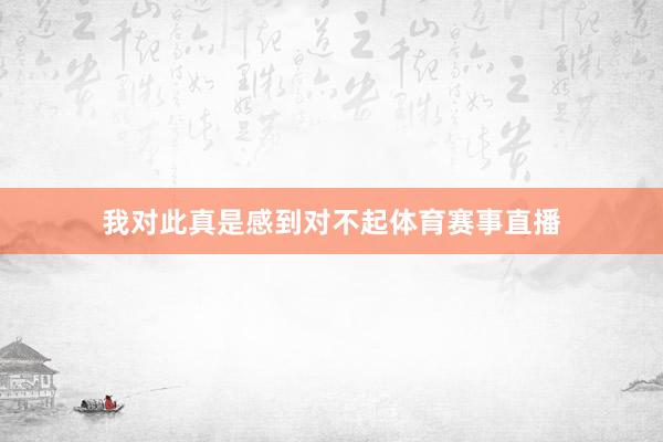 我对此真是感到对不起体育赛事直播