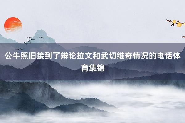 公牛照旧接到了辩论拉文和武切维奇情况的电话体育集锦