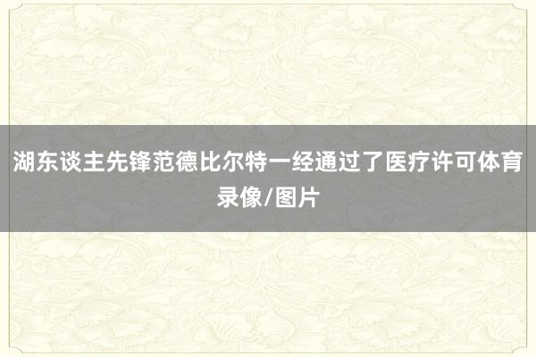 湖东谈主先锋范德比尔特一经通过了医疗许可体育录像/图片